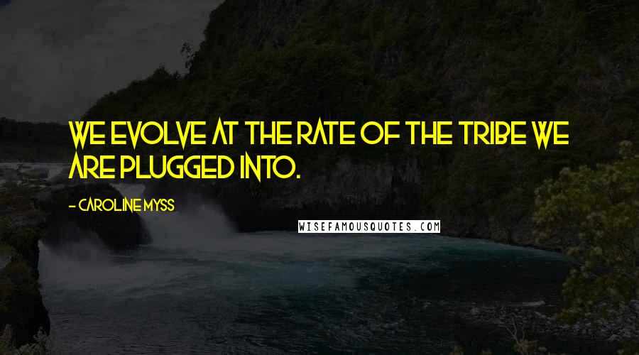 Caroline Myss Quotes: We evolve at the rate of the tribe we are plugged into.