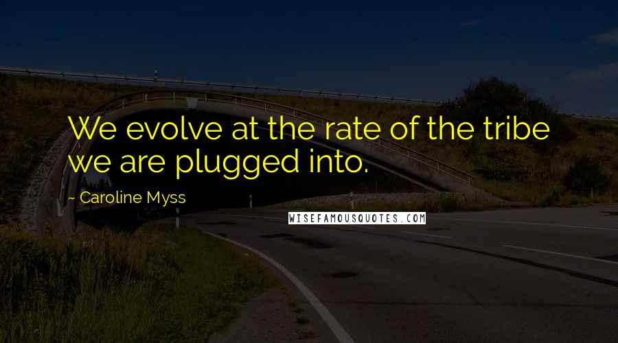 Caroline Myss Quotes: We evolve at the rate of the tribe we are plugged into.