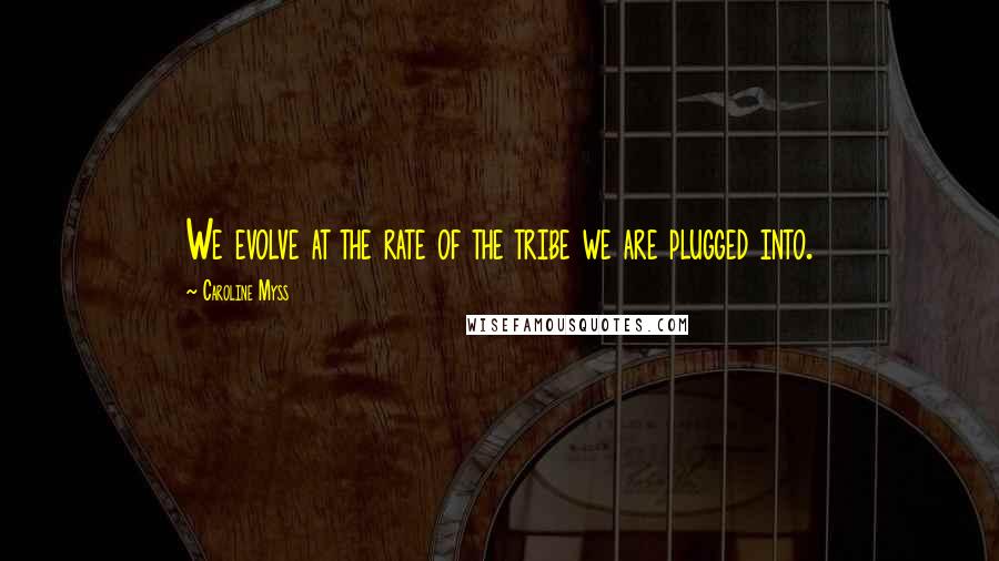 Caroline Myss Quotes: We evolve at the rate of the tribe we are plugged into.