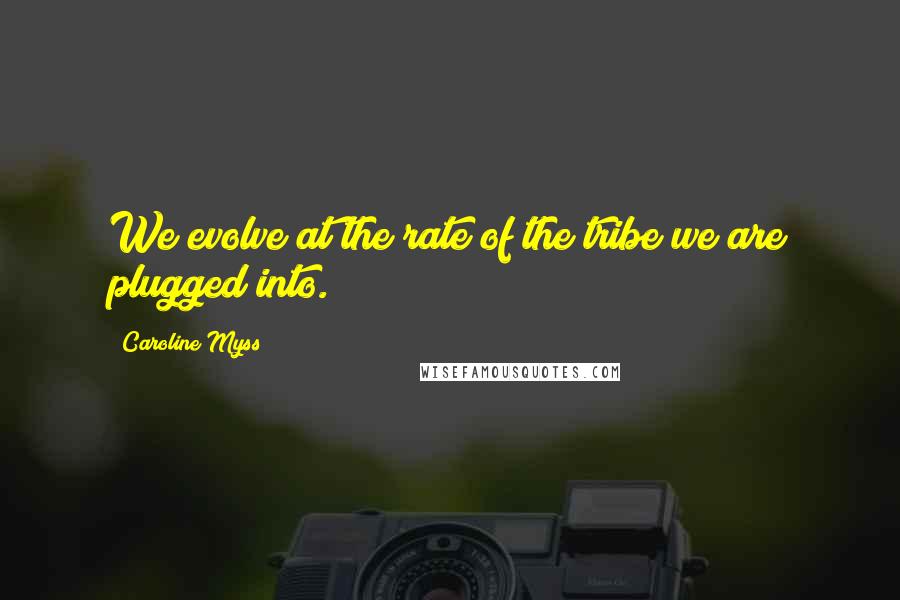 Caroline Myss Quotes: We evolve at the rate of the tribe we are plugged into.