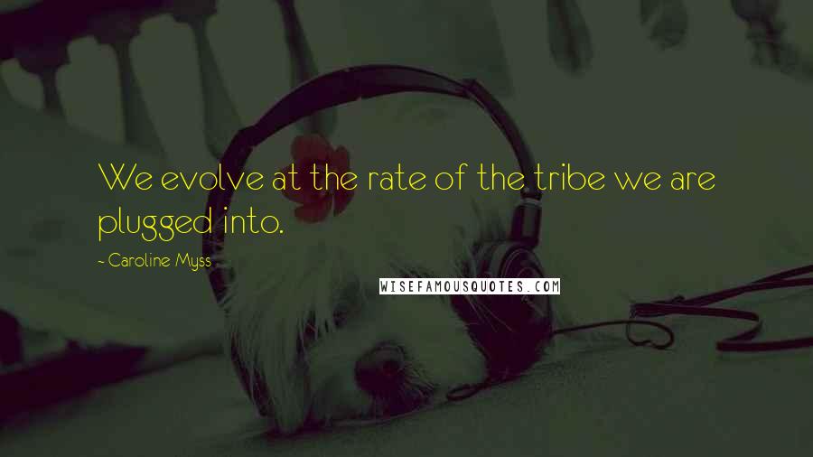 Caroline Myss Quotes: We evolve at the rate of the tribe we are plugged into.