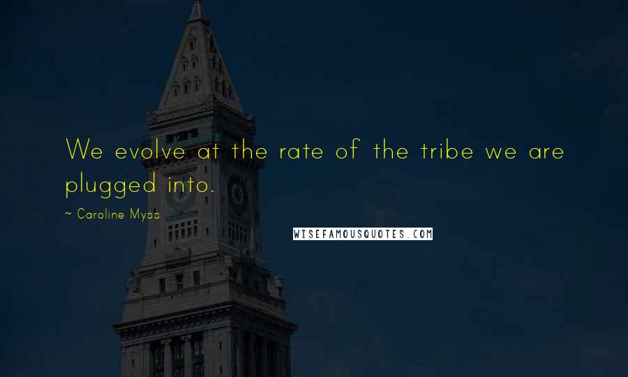 Caroline Myss Quotes: We evolve at the rate of the tribe we are plugged into.