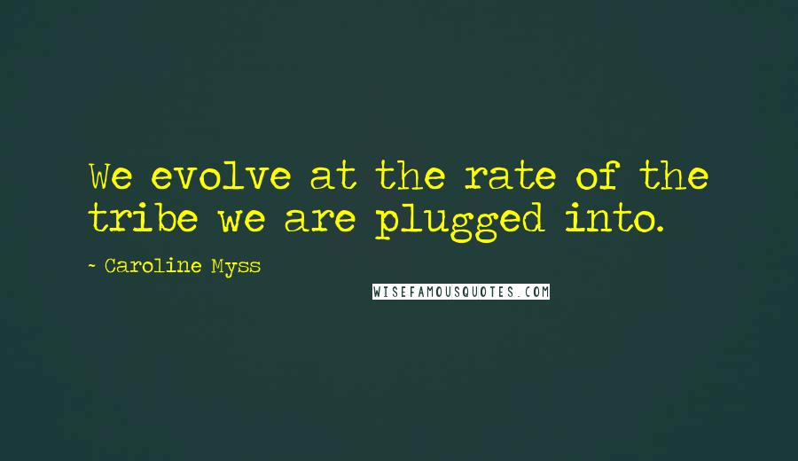 Caroline Myss Quotes: We evolve at the rate of the tribe we are plugged into.