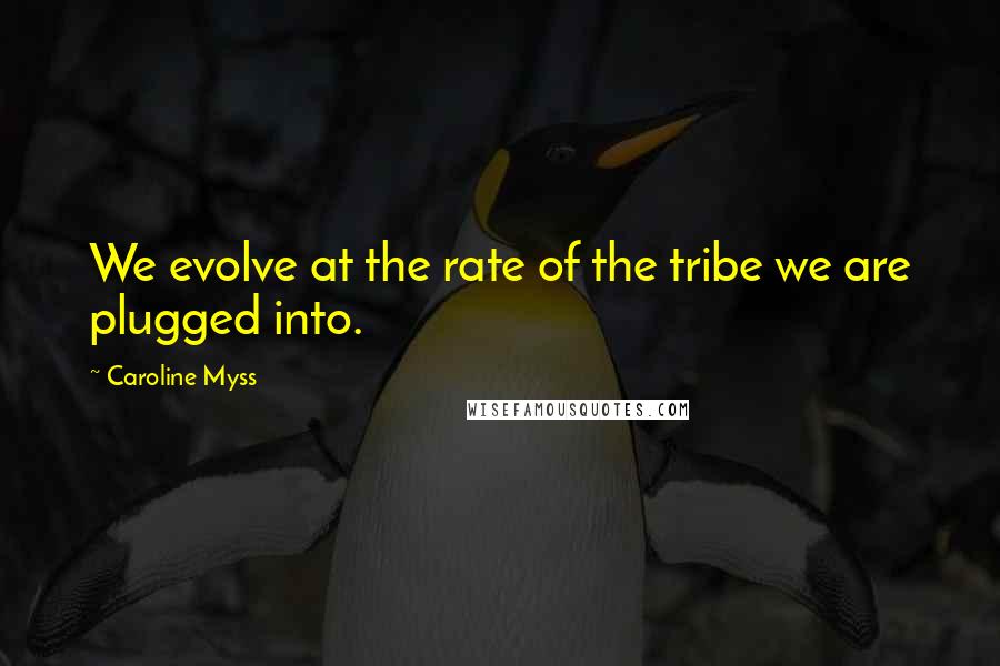 Caroline Myss Quotes: We evolve at the rate of the tribe we are plugged into.