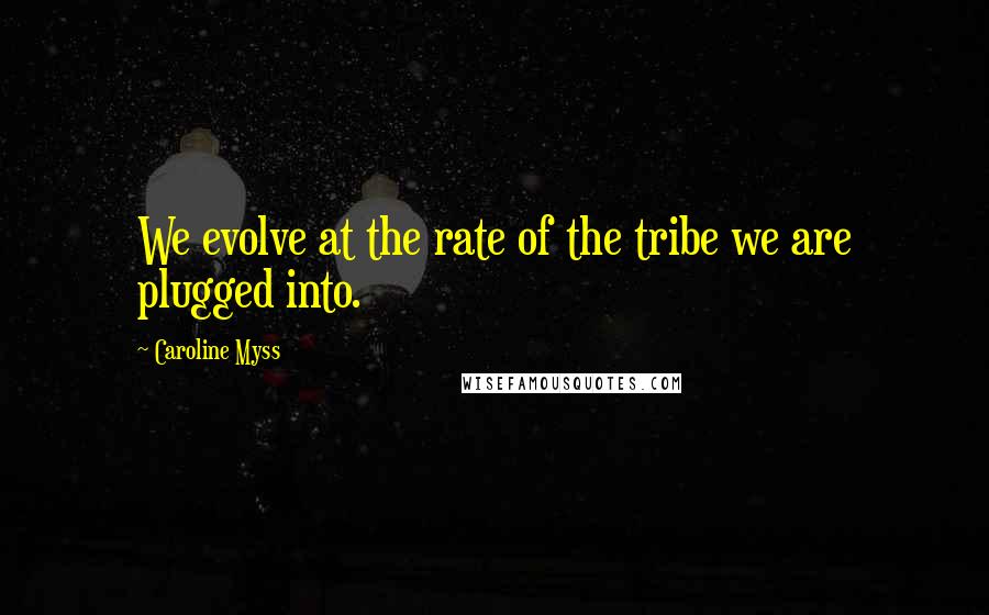 Caroline Myss Quotes: We evolve at the rate of the tribe we are plugged into.