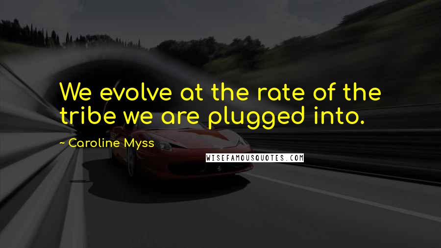 Caroline Myss Quotes: We evolve at the rate of the tribe we are plugged into.