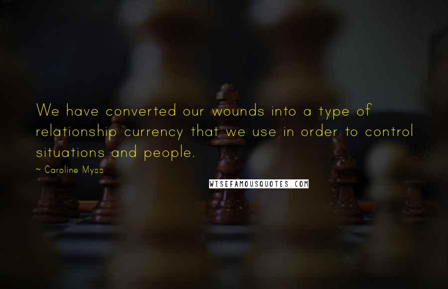 Caroline Myss Quotes: We have converted our wounds into a type of relationship currency that we use in order to control situations and people.