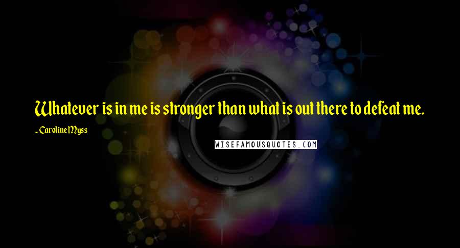 Caroline Myss Quotes: Whatever is in me is stronger than what is out there to defeat me.