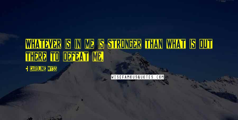 Caroline Myss Quotes: Whatever is in me is stronger than what is out there to defeat me.