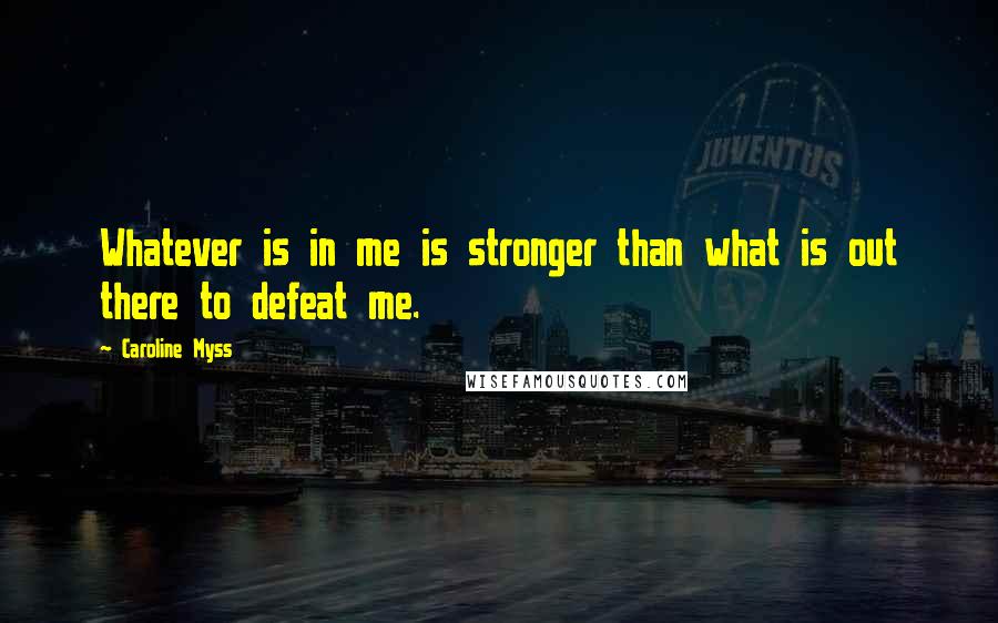 Caroline Myss Quotes: Whatever is in me is stronger than what is out there to defeat me.