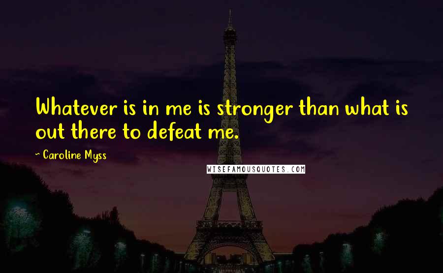 Caroline Myss Quotes: Whatever is in me is stronger than what is out there to defeat me.