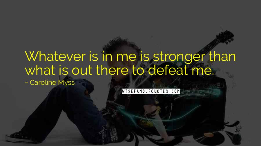 Caroline Myss Quotes: Whatever is in me is stronger than what is out there to defeat me.