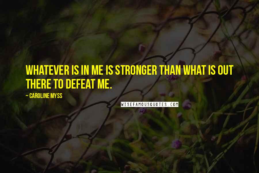 Caroline Myss Quotes: Whatever is in me is stronger than what is out there to defeat me.