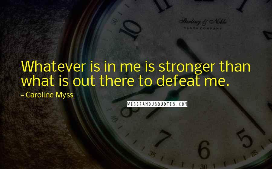 Caroline Myss Quotes: Whatever is in me is stronger than what is out there to defeat me.