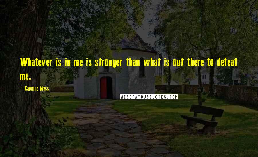 Caroline Myss Quotes: Whatever is in me is stronger than what is out there to defeat me.