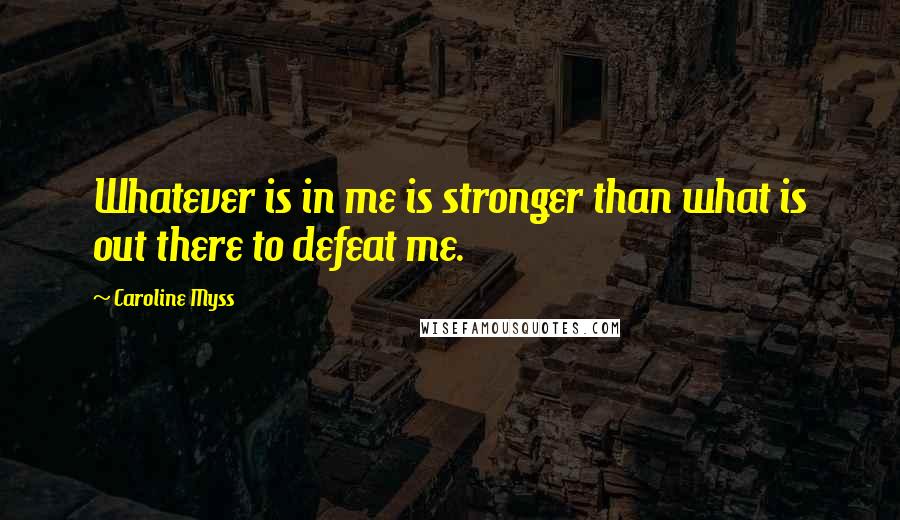 Caroline Myss Quotes: Whatever is in me is stronger than what is out there to defeat me.