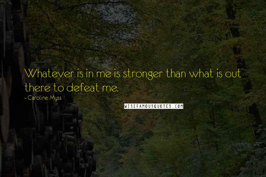 Caroline Myss Quotes: Whatever is in me is stronger than what is out there to defeat me.