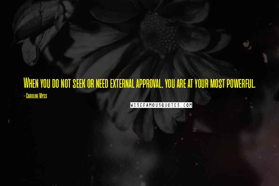 Caroline Myss Quotes: When you do not seek or need external approval, you are at your most powerful.