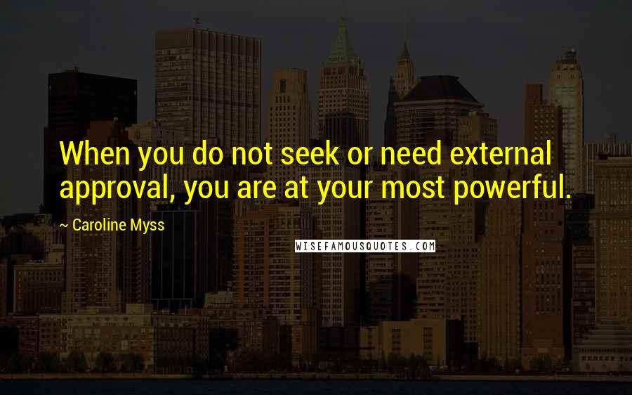 Caroline Myss Quotes: When you do not seek or need external approval, you are at your most powerful.