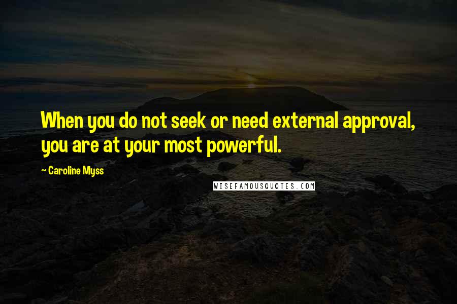 Caroline Myss Quotes: When you do not seek or need external approval, you are at your most powerful.