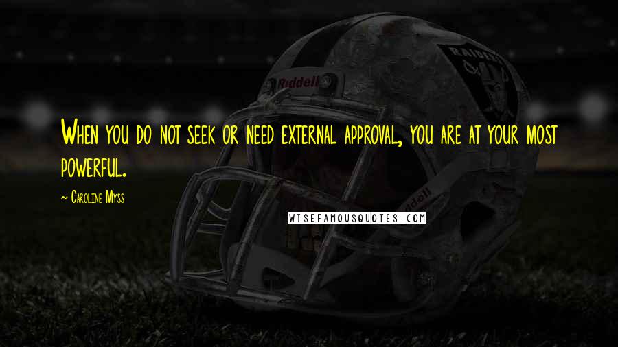 Caroline Myss Quotes: When you do not seek or need external approval, you are at your most powerful.