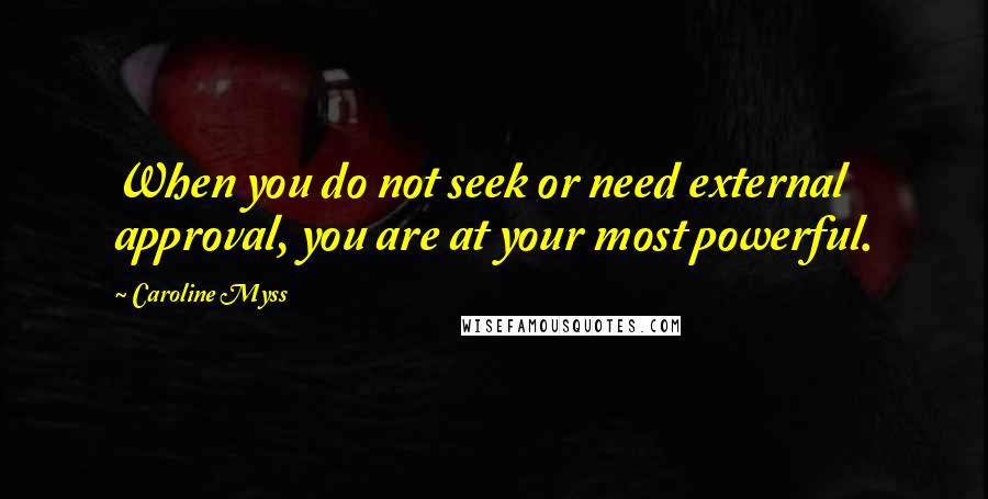 Caroline Myss Quotes: When you do not seek or need external approval, you are at your most powerful.