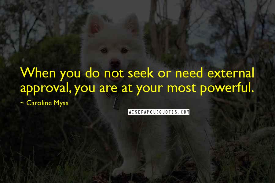 Caroline Myss Quotes: When you do not seek or need external approval, you are at your most powerful.