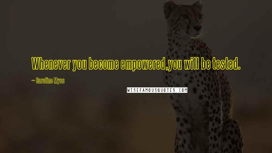 Caroline Myss Quotes: Whenever you become empowered,you will be tested.