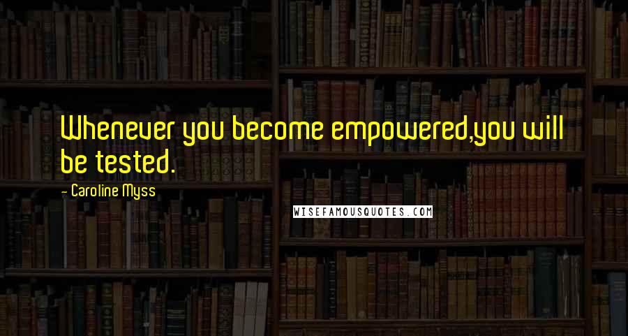 Caroline Myss Quotes: Whenever you become empowered,you will be tested.