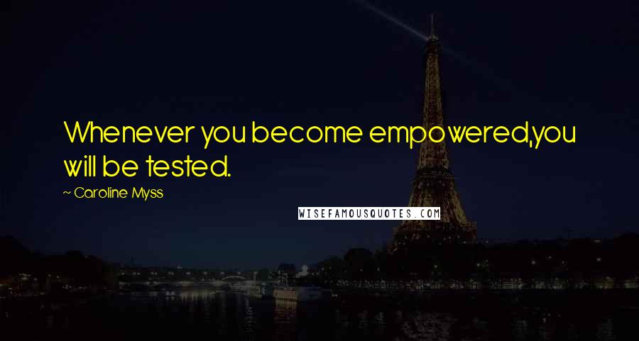 Caroline Myss Quotes: Whenever you become empowered,you will be tested.