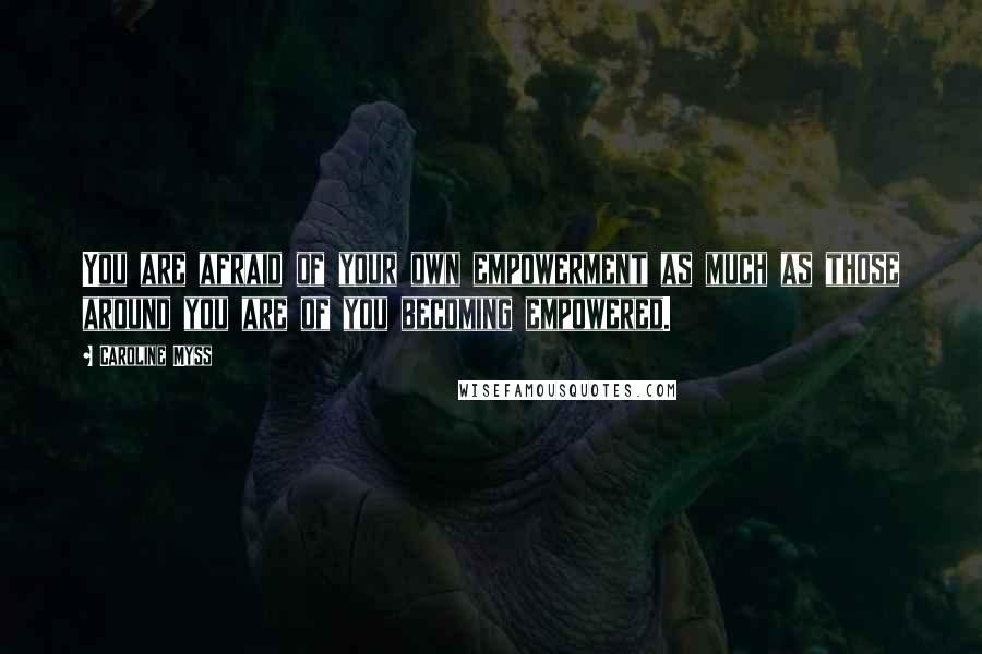 Caroline Myss Quotes: You are afraid of your own empowerment as much as those around you are of you becoming empowered.