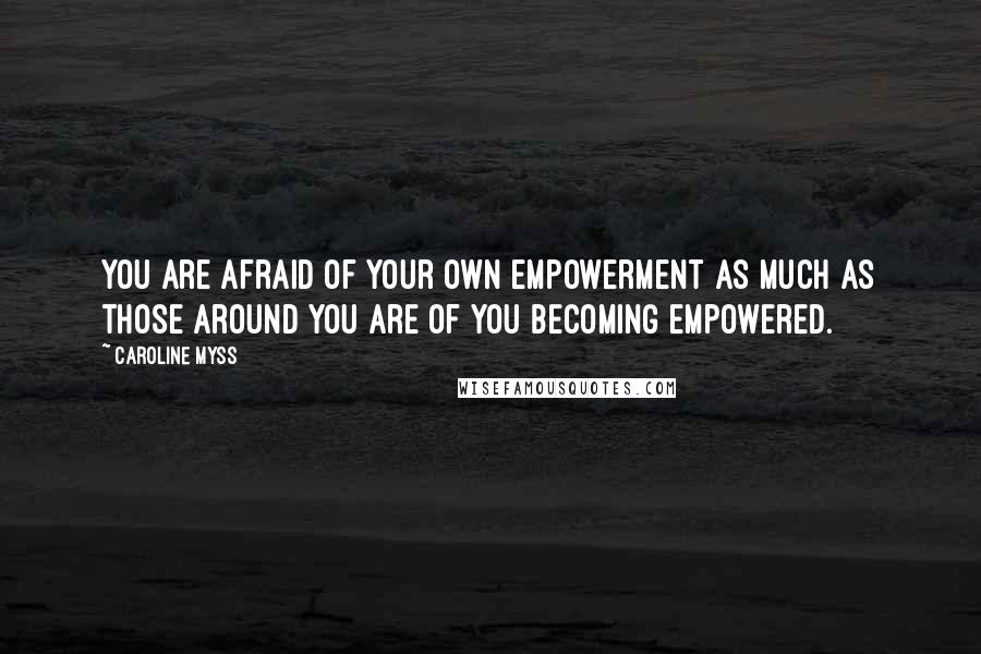 Caroline Myss Quotes: You are afraid of your own empowerment as much as those around you are of you becoming empowered.