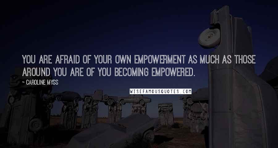 Caroline Myss Quotes: You are afraid of your own empowerment as much as those around you are of you becoming empowered.