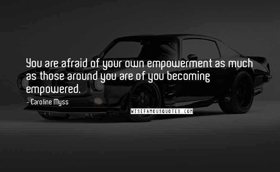 Caroline Myss Quotes: You are afraid of your own empowerment as much as those around you are of you becoming empowered.