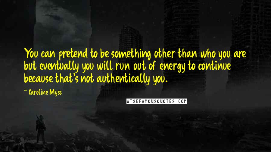 Caroline Myss Quotes: You can pretend to be something other than who you are but eventually you will run out of energy to continue because that's not authentically you.