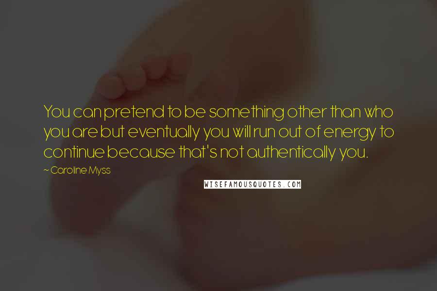 Caroline Myss Quotes: You can pretend to be something other than who you are but eventually you will run out of energy to continue because that's not authentically you.