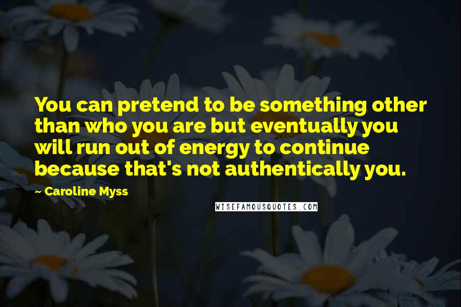 Caroline Myss Quotes: You can pretend to be something other than who you are but eventually you will run out of energy to continue because that's not authentically you.