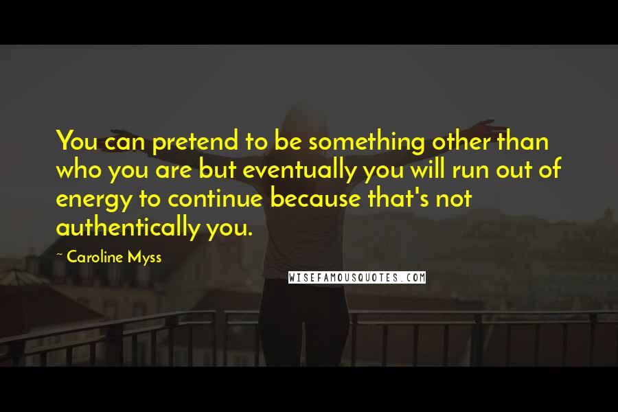 Caroline Myss Quotes: You can pretend to be something other than who you are but eventually you will run out of energy to continue because that's not authentically you.