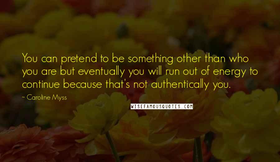 Caroline Myss Quotes: You can pretend to be something other than who you are but eventually you will run out of energy to continue because that's not authentically you.