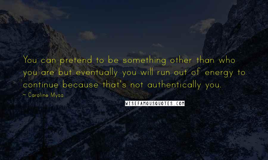 Caroline Myss Quotes: You can pretend to be something other than who you are but eventually you will run out of energy to continue because that's not authentically you.