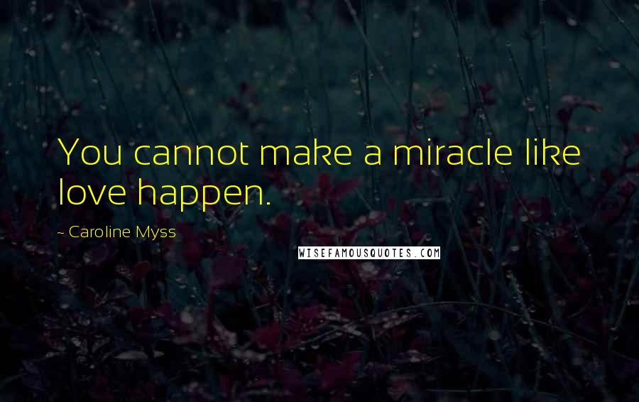 Caroline Myss Quotes: You cannot make a miracle like love happen.