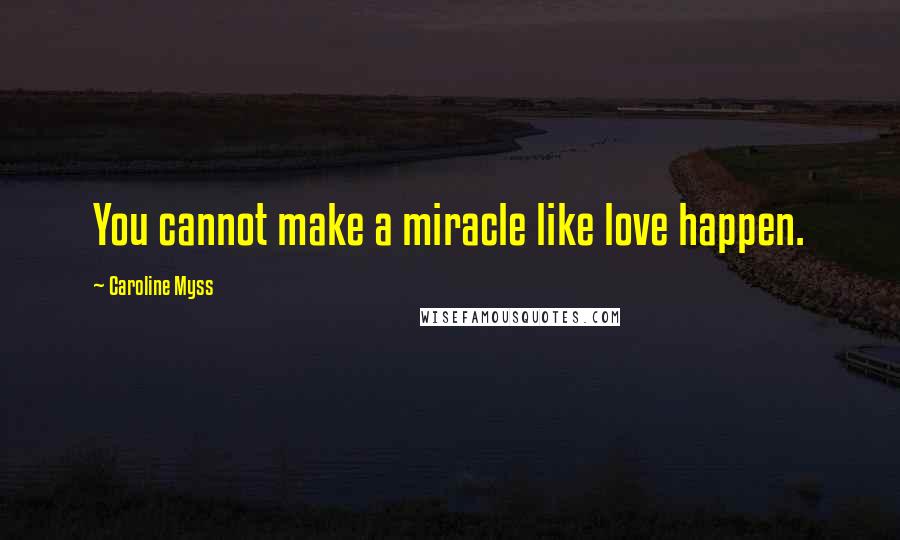 Caroline Myss Quotes: You cannot make a miracle like love happen.