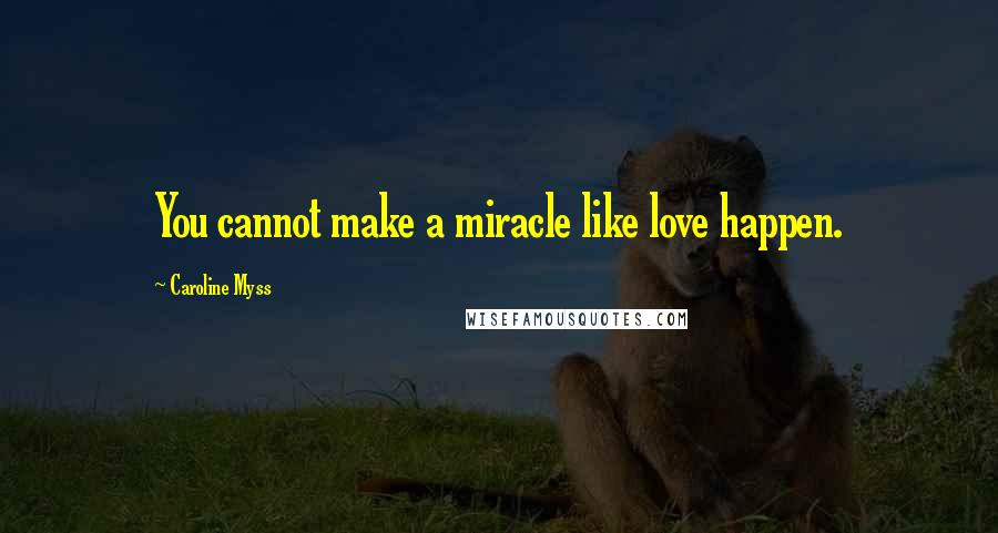 Caroline Myss Quotes: You cannot make a miracle like love happen.