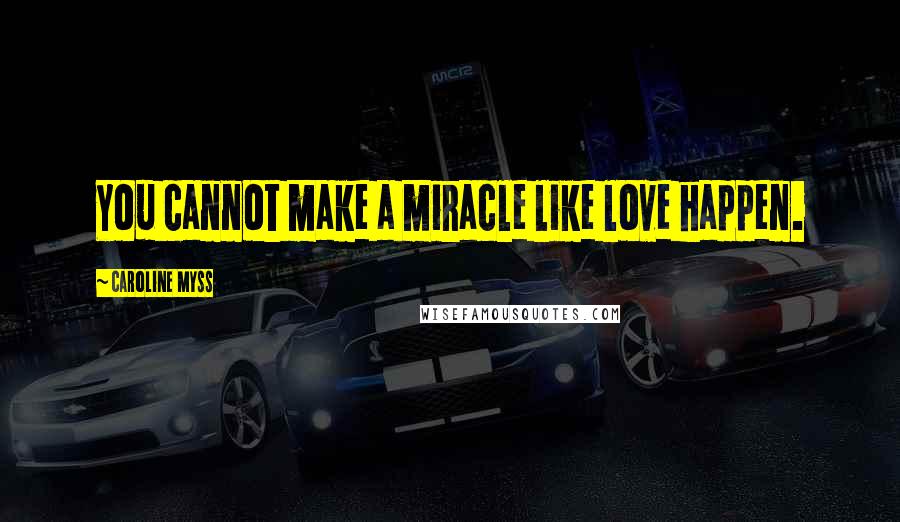 Caroline Myss Quotes: You cannot make a miracle like love happen.