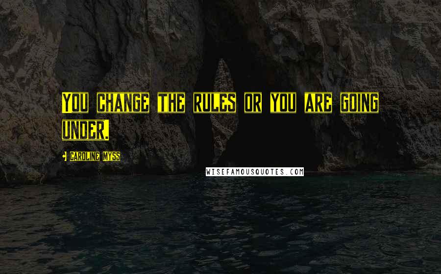 Caroline Myss Quotes: You change the rules or you are going under.