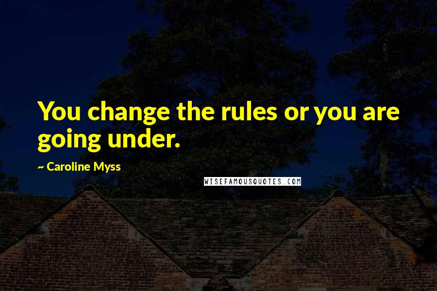 Caroline Myss Quotes: You change the rules or you are going under.