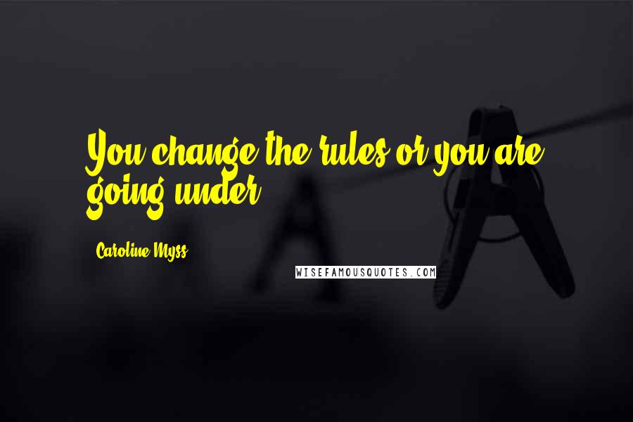 Caroline Myss Quotes: You change the rules or you are going under.