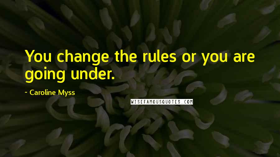 Caroline Myss Quotes: You change the rules or you are going under.