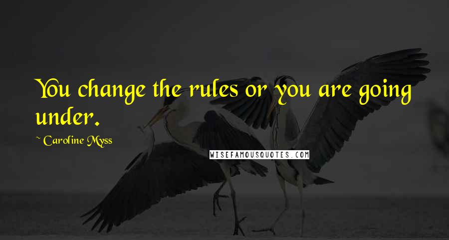 Caroline Myss Quotes: You change the rules or you are going under.