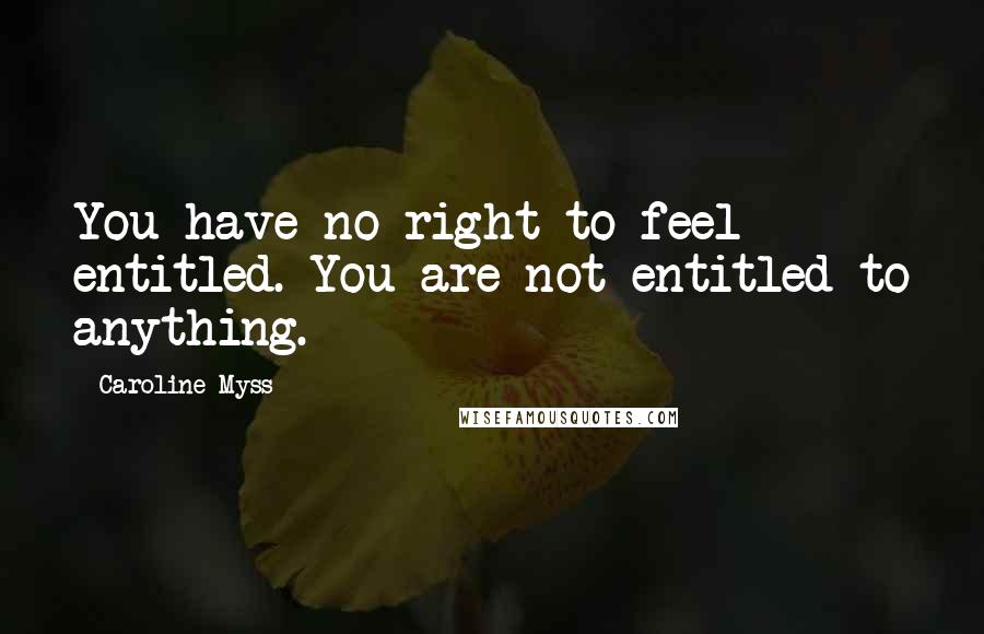 Caroline Myss Quotes: You have no right to feel entitled. You are not entitled to anything.